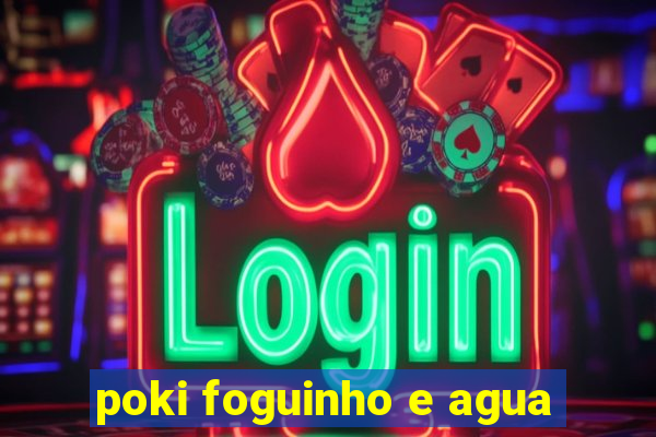 poki foguinho e agua